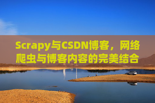Scrapy与CSDN博客，网络爬虫与博客内容的完美结合